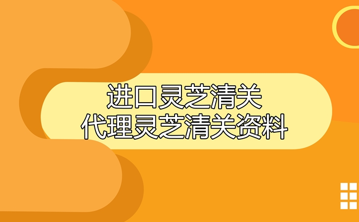 進口靈芝清關代理公司告訴您靈芝清關資料有哪些