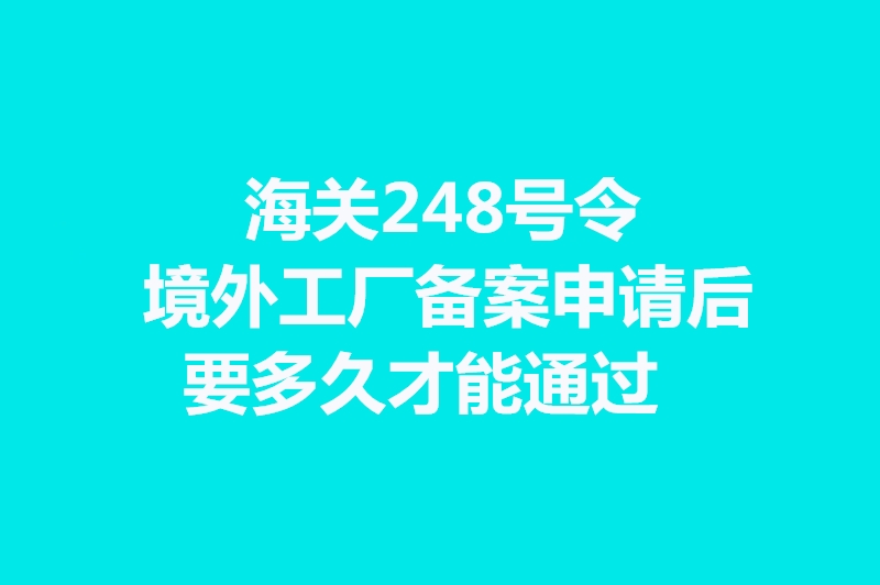 海關(guān)248號(hào)令境外工廠備案申請(qǐng)后要多久才能通過(guò).jpg