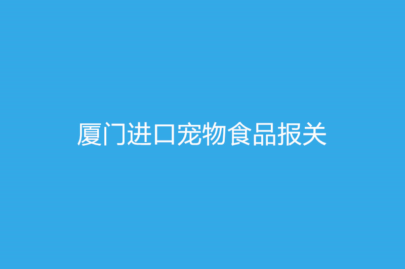 廈門進口寵物食品報關需要提供什么資質以及資料.jpg