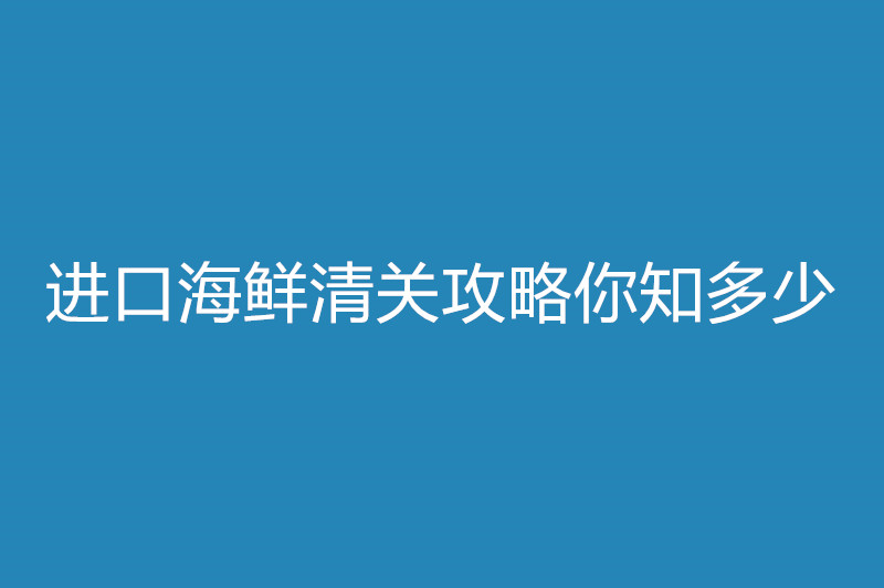 進口海鮮清關攻略你知多少.jpg