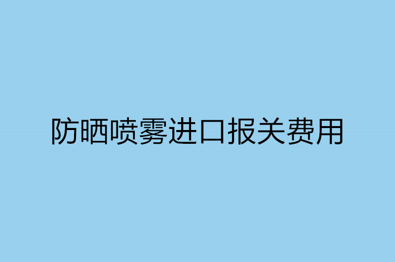 防曬噴霧進(jìn)口報關(guān)費用以及流程.jpg