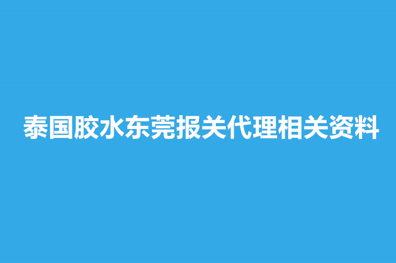 泰國(guó)膠水東莞報(bào)關(guān)代理相關(guān)資料有這些.jpg